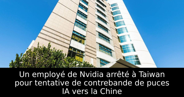 Un employé de Nvidia arrêté à Taiwan pour tentative de contrebande de puces IA vers la Chine