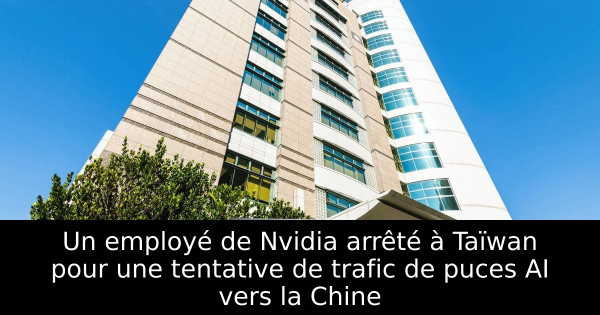 Un employé de Nvidia arrêté à Taïwan pour une tentative de trafic de puces AI vers la Chine