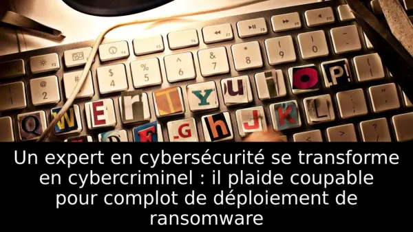 Un expert en cybersécurité se transforme en cybercriminel : il plaide coupable pour complot de déploiement de ransomware