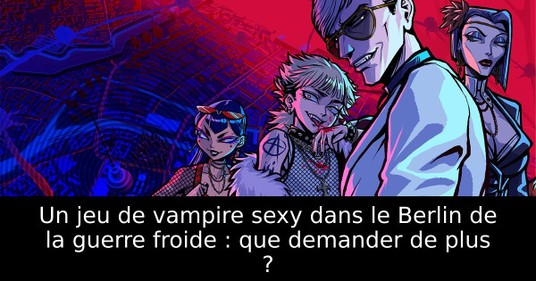 Un jeu de vampire sexy dans le Berlin de la guerre froide : que demander de plus ?