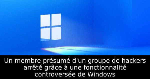 Un membre présumé d'un groupe de hackers arrêté grâce à une fonctionnalité controversée de Windows