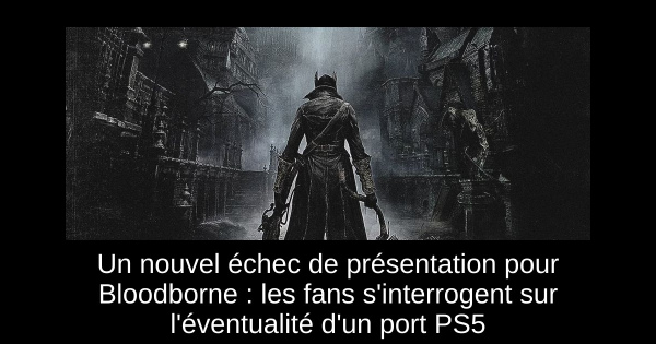 Un nouvel échec de présentation pour Bloodborne : les fans s'interrogent sur l'éventualité d'un port PS5