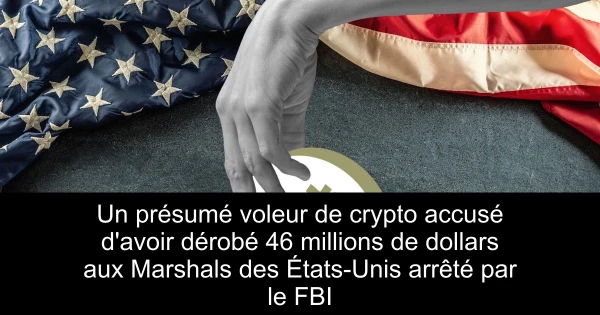 Un présumé voleur de crypto accusé d'avoir dérobé 46 millions de dollars aux Marshals des États-Unis arrêté par le FBI