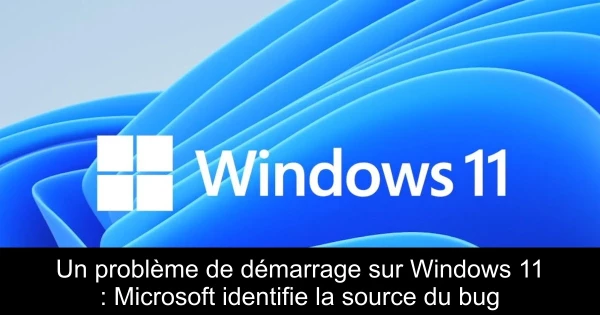 Un problème de démarrage sur Windows 11 : Microsoft identifie la source du bug