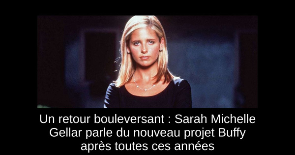 Un retour bouleversant : Sarah Michelle Gellar parle du nouveau projet Buffy après toutes ces années