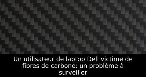 Un utilisateur de laptop Dell victime de fibres de carbone: un problème à surveiller