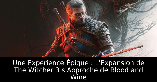 Une Expérience Épique : L'Expansion de The Witcher 3 s'Approche de Blood and Wine