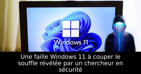 Une faille Windows 11 à couper le souffle révélée par un chercheur en sécurité
