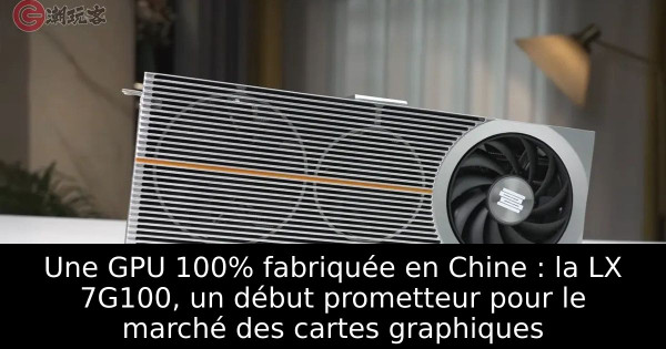 Une GPU 100% fabriquée en Chine : la LX 7G100, un début prometteur pour le marché des cartes graphiques