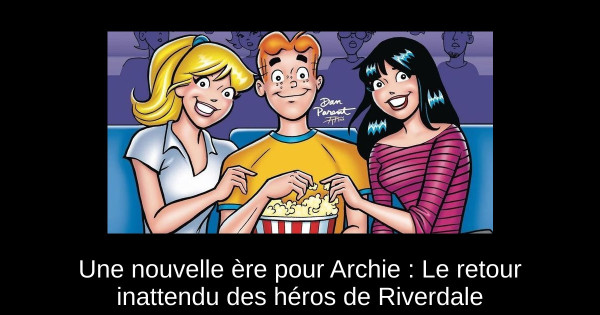 Une nouvelle ère pour Archie : Le retour inattendu des héros de Riverdale