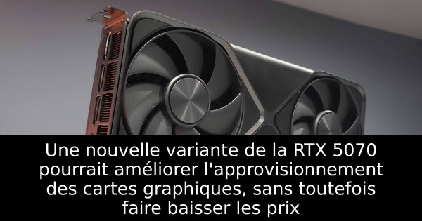 Une nouvelle variante de la RTX 5070 pourrait améliorer l'approvisionnement des cartes graphiques, sans toutefois faire baisser les prix