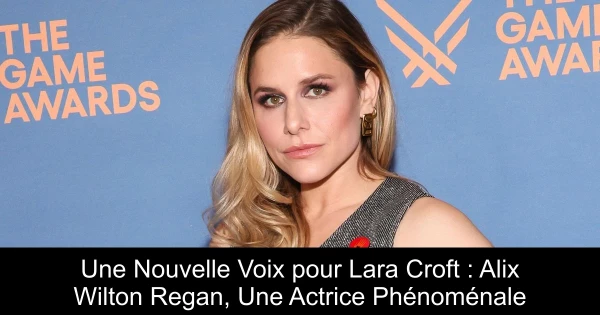 Une Nouvelle Voix pour Lara Croft : Alix Wilton Regan, Une Actrice Phénoménale
