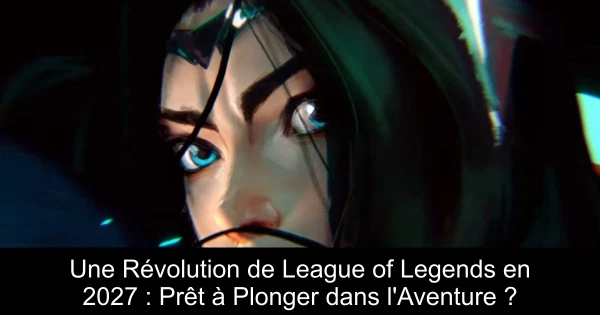 Une Révolution de League of Legends en 2027 : Prêt à Plonger dans l'Aventure ?