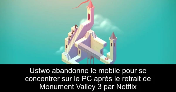 Ustwo abandonne le mobile pour se concentrer sur le PC après le retrait de Monument Valley 3 par Netflix