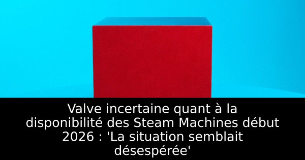 Valve incertaine quant à la disponibilité des Steam Machines début 2026 : 'La situation semblait désespérée'