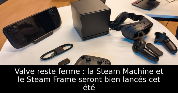 Valve reste ferme : la Steam Machine et le Steam Frame seront bien lancés cet été