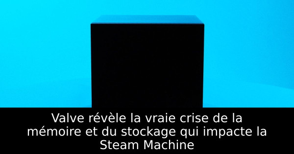 Valve révèle la vraie crise de la mémoire et du stockage qui impacte la Steam Machine