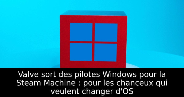 Valve sort des pilotes Windows pour la Steam Machine : pour les chanceux qui veulent changer d'OS