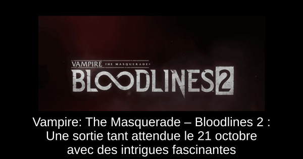 Vampire: The Masquerade – Bloodlines 2 : Une sortie tant attendue le 21 octobre avec des intrigues fascinantes