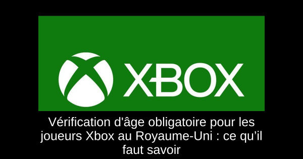 Vérification d'âge obligatoire pour les joueurs Xbox au Royaume-Uni : ce qu’il faut savoir