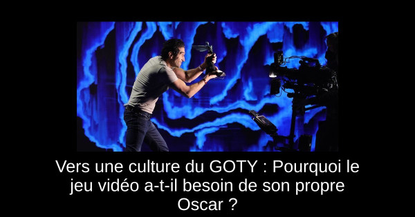 Vers une culture du GOTY : Pourquoi le jeu vidéo a-t-il besoin de son propre Oscar ?