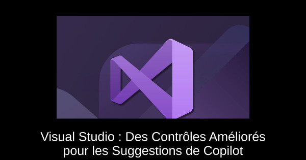 Visual Studio : Des Contrôles Améliorés pour les Suggestions de Copilot