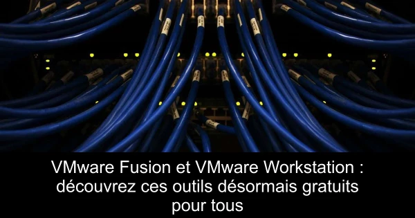 VMware Fusion et VMware Workstation : découvrez ces outils désormais gratuits pour tous