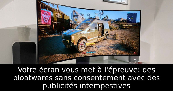 Votre écran vous met à l'épreuve: des bloatwares sans consentement avec des publicités intempestives