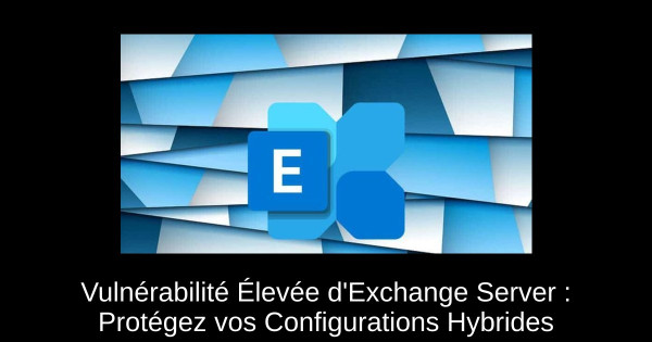 Vulnérabilité Élevée d'Exchange Server : Protégez vos Configurations Hybrides