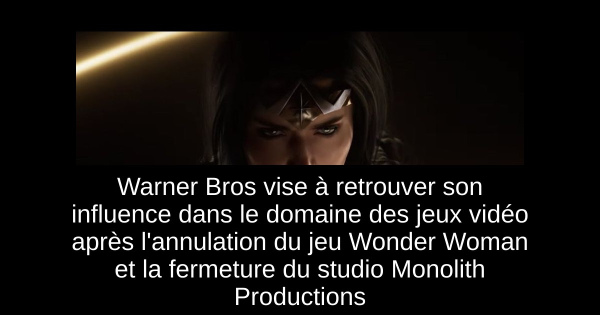 Warner Bros vise à retrouver son influence dans le domaine des jeux vidéo après l'annulation du jeu Wonder Woman et la fermeture du studio Monolith Productions