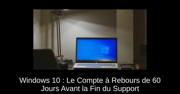 Windows 10 : Le Compte à Rebours de 60 Jours Avant la Fin du Support