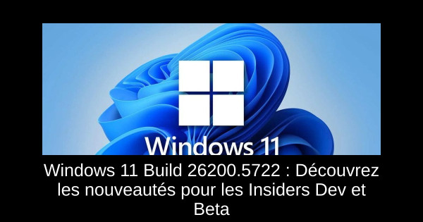 Windows 11 Build 26200.5722 : Découvrez les nouveautés pour les Insiders Dev et Beta