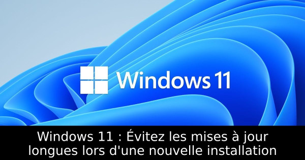 Windows 11 : Évitez les mises à jour longues lors d'une nouvelle installation