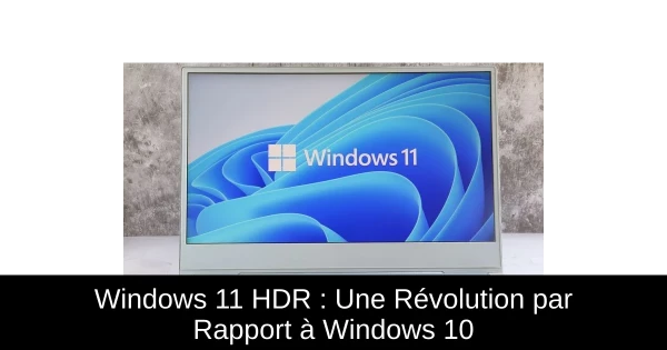 Windows 11 HDR : Une Révolution par Rapport à Windows 10