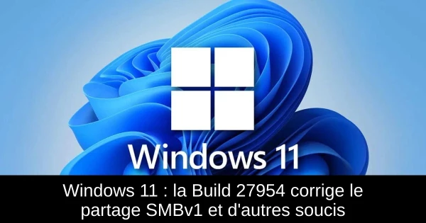 Windows 11 : la Build 27954 corrige le partage SMBv1 et d'autres soucis