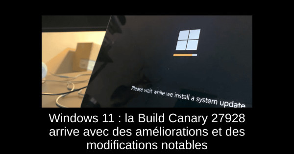 Windows 11 : la Build Canary 27928 arrive avec des améliorations et des modifications notables