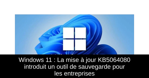 Windows 11 : La mise à jour KB5064080 introduit un outil de sauvegarde pour les entreprises
