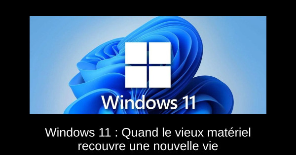 Windows 11 : Quand le vieux matériel recouvre une nouvelle vie