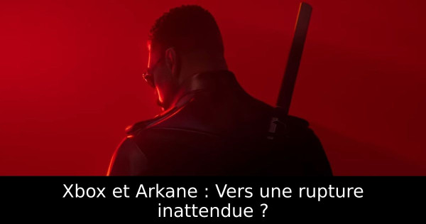 Xbox et Arkane : Vers une rupture inattendue ?