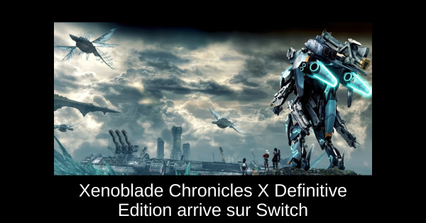 Xenoblade Chronicles X Definitive Edition arrive sur Switch