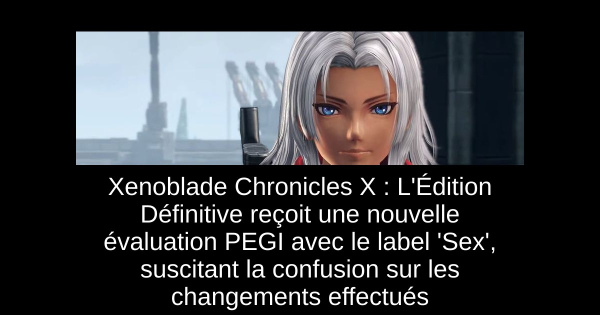 Xenoblade Chronicles X : L'Édition Définitive reçoit une nouvelle évaluation PEGI avec le label 'Sex', suscitant la confusion sur les changements effectués