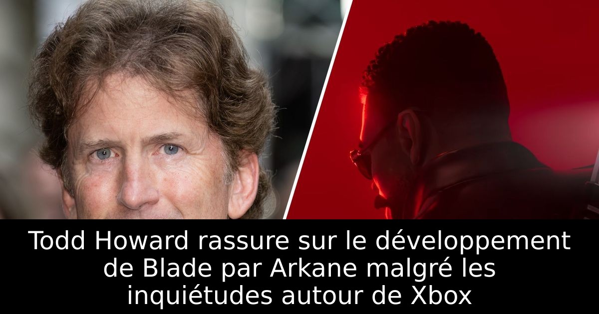 Todd Howard rassure sur le développement de Blade par Arkane malgré les inquiétudes autour de Xbox