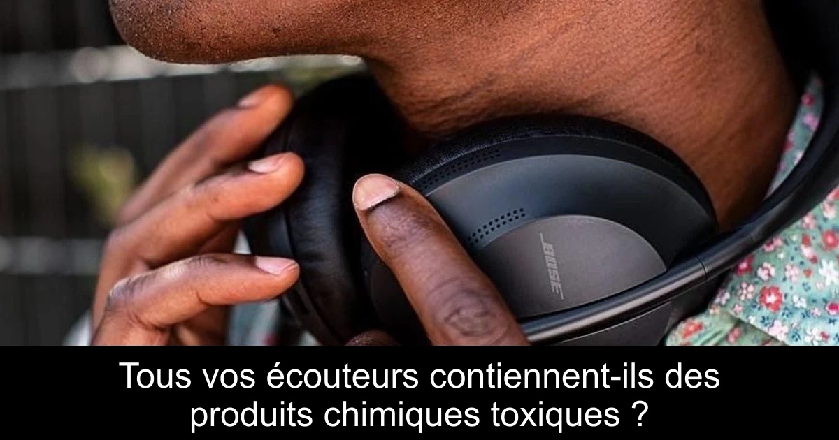 Tous vos écouteurs contiennent-ils des produits chimiques toxiques ?