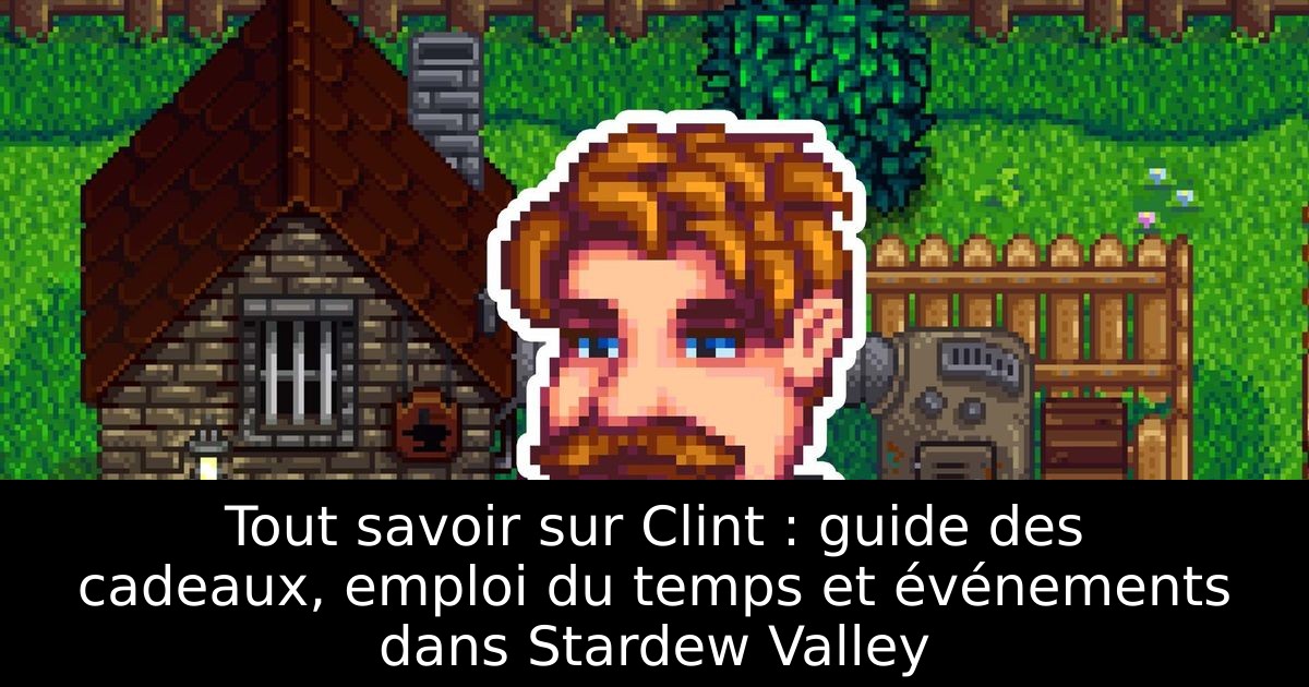 Tout savoir sur Clint : guide des cadeaux, emploi du temps et événements dans Stardew Valley