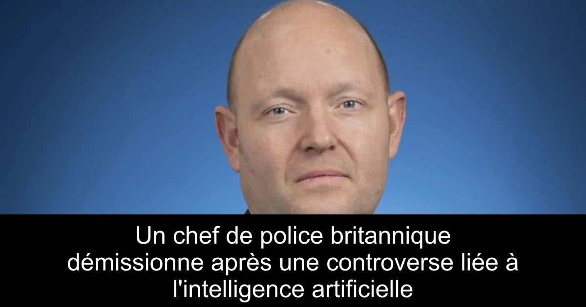 Un chef de police britannique démissionne après une controverse liée à l'intelligence artificielle