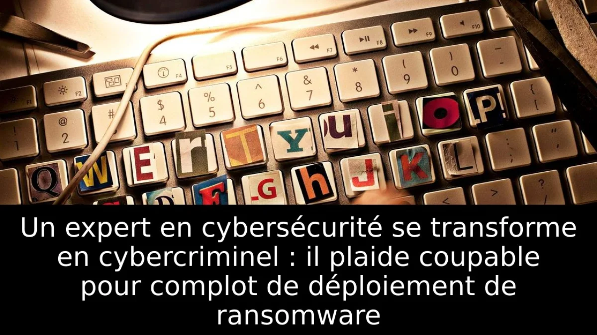 Un expert en cybersécurité se transforme en cybercriminel : il plaide coupable pour complot de déploiement de ransomware