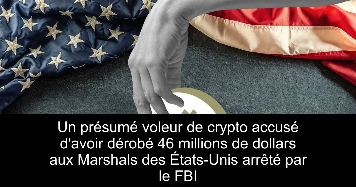 Un présumé voleur de crypto accusé d'avoir dérobé 46 millions de dollars aux Marshals des États-Unis arrêté par le FBI