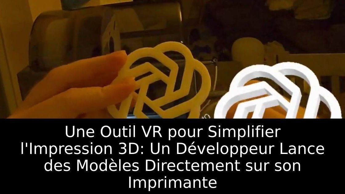 Une Outil VR pour Simplifier l'Impression 3D: Un Développeur Lance des Modèles Directement sur son Imprimante