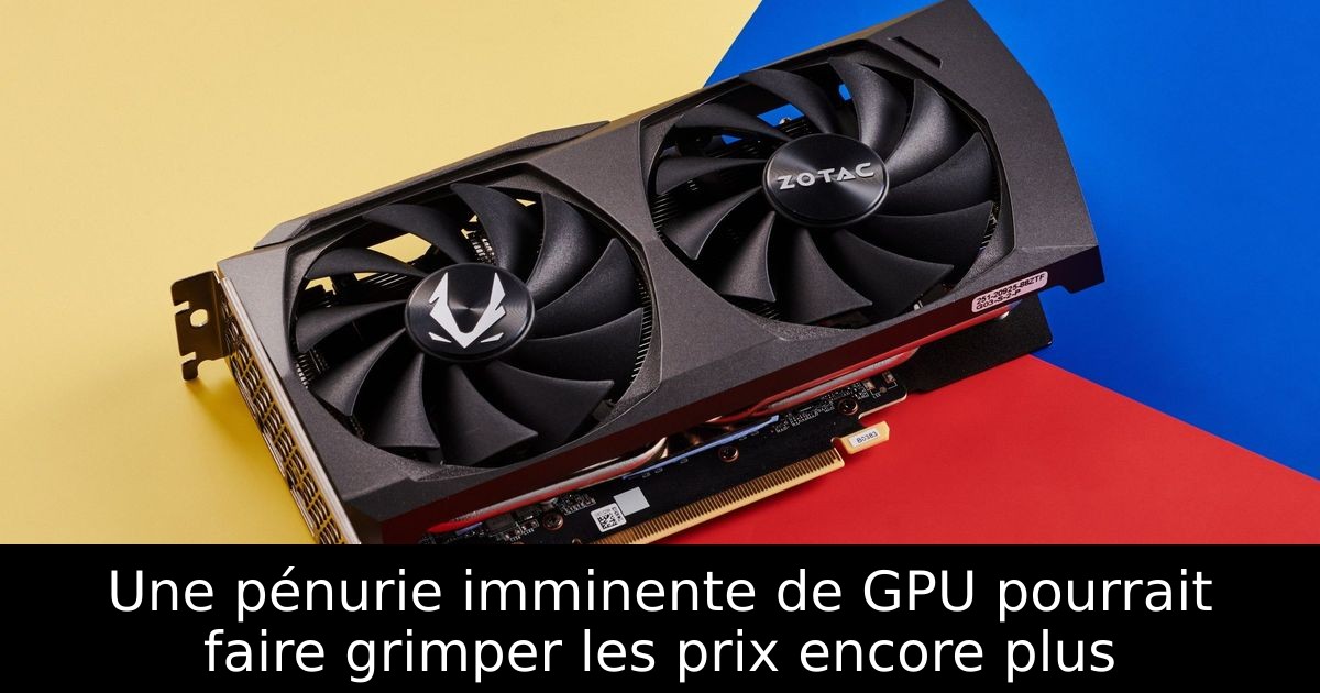 Une pénurie imminente de GPU pourrait faire grimper les prix encore plus