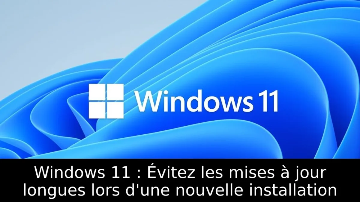 Windows 11 : Évitez les mises à jour longues lors d'une nouvelle installation